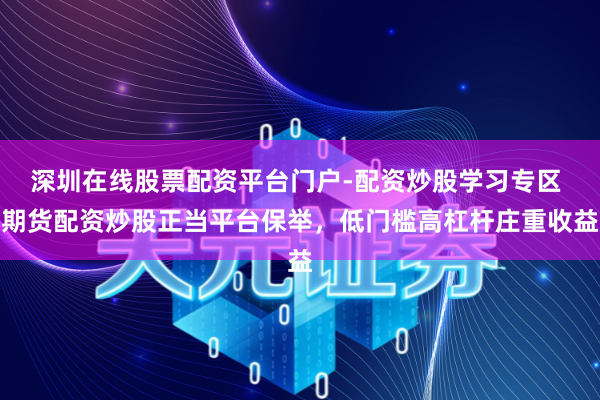 深圳在线股票配资平台门户-配资炒股学习专区 期货配资炒股正当平台保举，低门槛高杠杆庄重收益