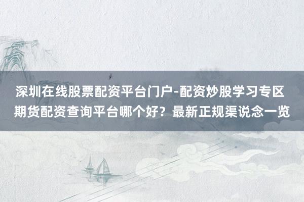 深圳在线股票配资平台门户-配资炒股学习专区 期货配资查询平台哪个好？最新正规渠说念一览