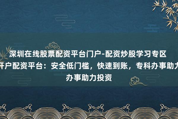 深圳在线股票配资平台门户-配资炒股学习专区 期货开户配资平台：安全低门槛，快速到账，专科办事助力投资