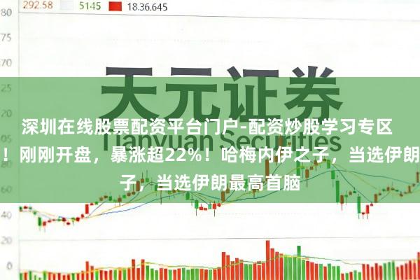 深圳在线股票配资平台门户-配资炒股学习专区 见证历史!刚刚开盘,暴涨超22%!哈梅内伊之子,当选伊朗最高首脑