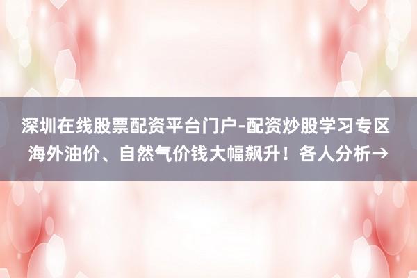 深圳在线股票配资平台门户-配资炒股学习专区 海外油价、自然气价钱大幅飙升！各人分析→