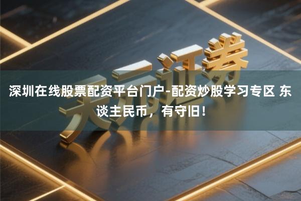 深圳在线股票配资平台门户-配资炒股学习专区 东谈主民币，有守旧！
