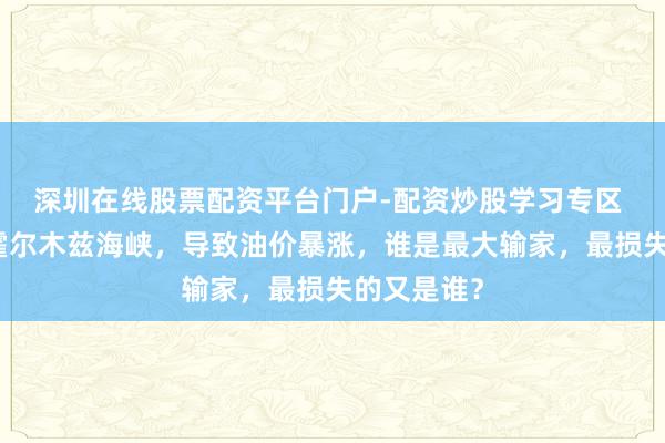 深圳在线股票配资平台门户-配资炒股学习专区 伊朗顽固霍尔木兹海峡，导致油价暴涨，谁是最大输家，最损失的又是谁？