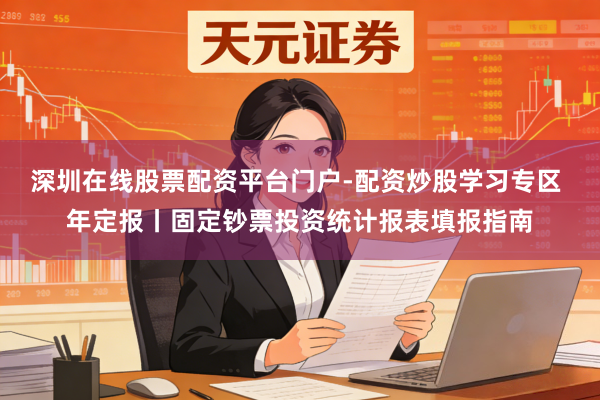 深圳在线股票配资平台门户-配资炒股学习专区 年定报丨固定钞票投资统计报表填报指南