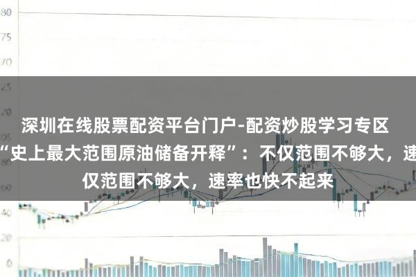 深圳在线股票配资平台门户-配资炒股学习专区 妖魔在细节！“史上最大范围原油储备开释”：不仅范围不够大，速率也快不起来