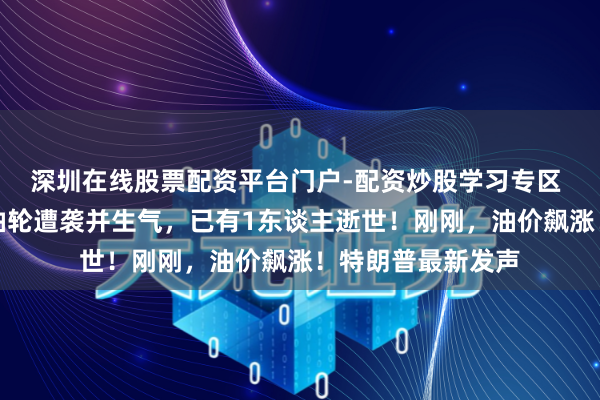 深圳在线股票配资平台门户-配资炒股学习专区 中东突发！两艘油轮遭袭并生气，已有1东谈主逝世！刚刚，油价飙涨！特朗普最新发声