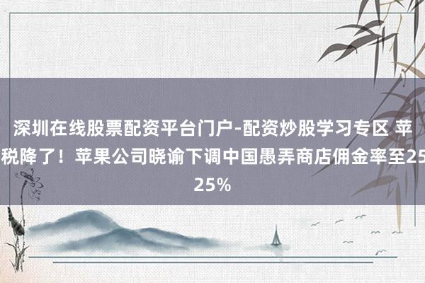 深圳在线股票配资平台门户-配资炒股学习专区 苹果税降了！苹果公司晓谕下调中国愚弄商店佣金率至25%