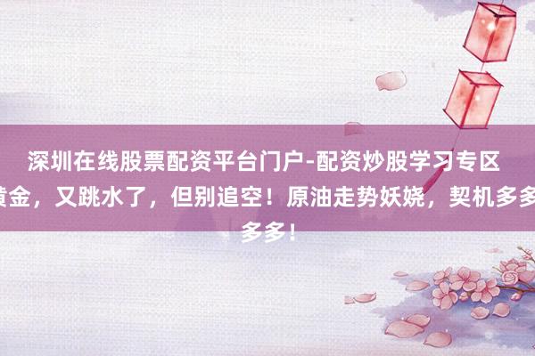 深圳在线股票配资平台门户-配资炒股学习专区 黄金，又跳水了，但别追空！原油走势妖娆，契机多多！