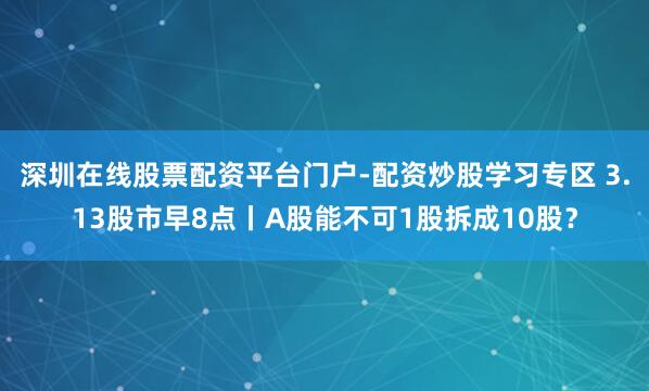 深圳在线股票配资平台门户-配资炒股学习专区 3.13股市早8点丨A股能不可1股拆成10股？