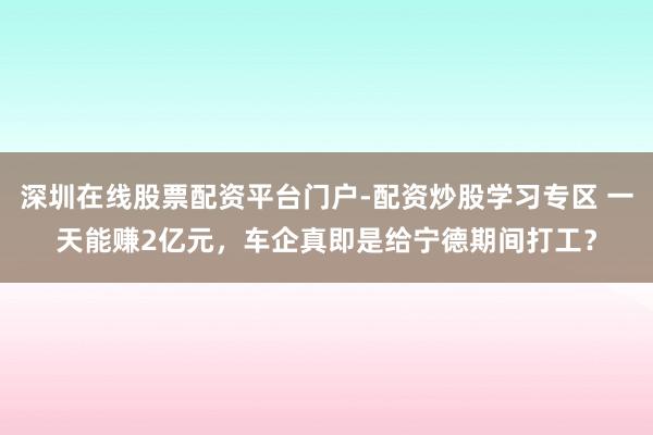 深圳在线股票配资平台门户-配资炒股学习专区 一天能赚2亿元，车企真即是给宁德期间打工？