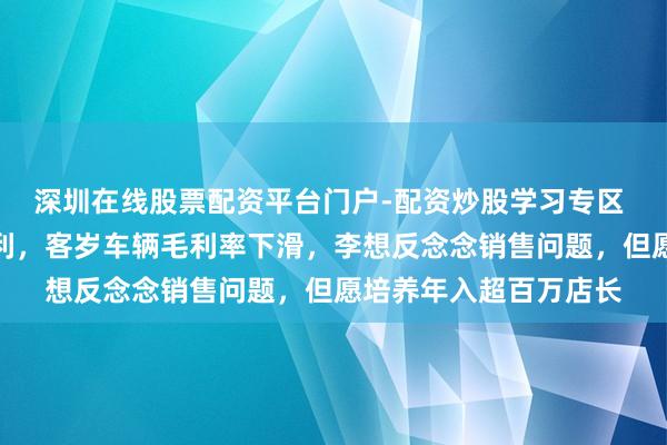 深圳在线股票配资平台门户-配资炒股学习专区 生机汽车采集三年盈利，客岁车辆毛利率下滑，李想反念念销售问题，但愿培养年入超百万店长