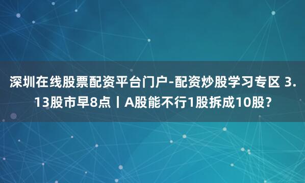 深圳在线股票配资平台门户-配资炒股学习专区 3.13股市早8点丨A股能不行1股拆成10股？
