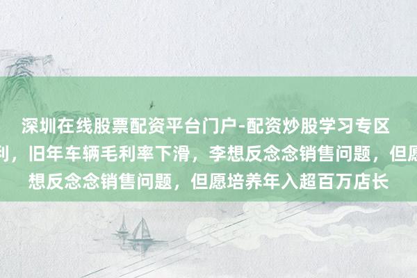 深圳在线股票配资平台门户-配资炒股学习专区 盼愿汽车吞并三年盈利，旧年车辆毛利率下滑，李想反念念销售问题，但愿培养年入超百万店长