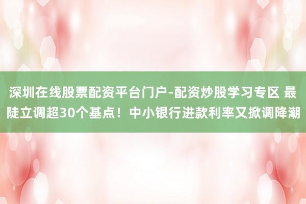 深圳在线股票配资平台门户-配资炒股学习专区 最陡立调超30个基点！中小银行进款利率又掀调降潮