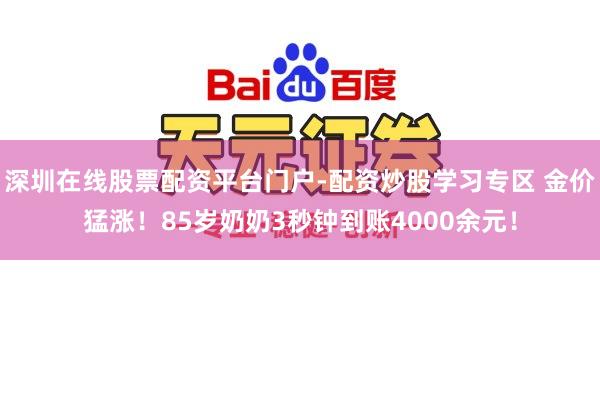 深圳在线股票配资平台门户-配资炒股学习专区 金价猛涨！85岁奶奶3秒钟到账4000余元！