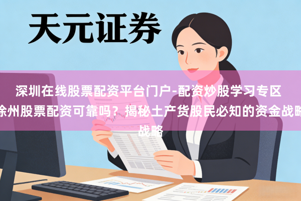 深圳在线股票配资平台门户-配资炒股学习专区 徐州股票配资可靠吗？揭秘土产货股民必知的资金战略