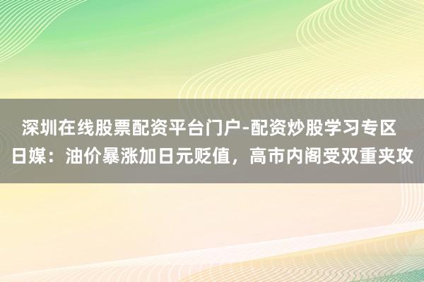 深圳在线股票配资平台门户-配资炒股学习专区 日媒：油价暴涨加日元贬值，高市内阁受双重夹攻