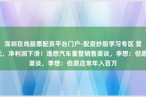 深圳在线股票配资平台门户-配资炒股学习专区 营收破1100亿元，净利润下滑！逸想汽车重整销售渠谈，李想：但愿店常年入百万
