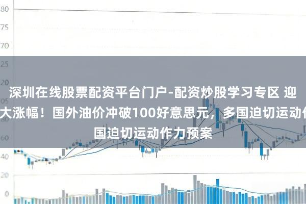 深圳在线股票配资平台门户-配资炒股学习专区 迎4年来最大涨幅！国外油价冲破100好意思元，多国迫切运动作力预案