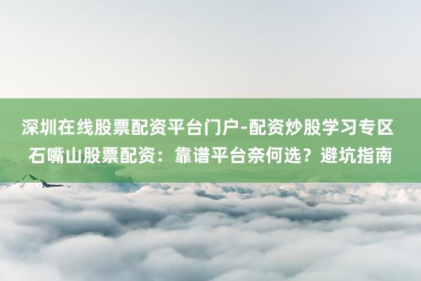 深圳在线股票配资平台门户-配资炒股学习专区 石嘴山股票配资：靠谱平台奈何选？避坑指南