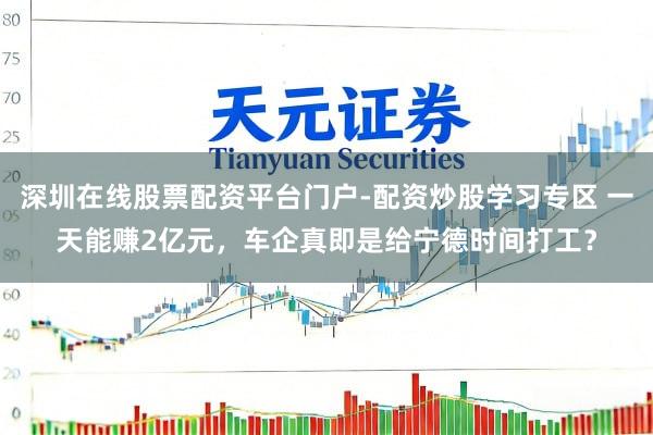 深圳在线股票配资平台门户-配资炒股学习专区 一天能赚2亿元，车企真即是给宁德时间打工？
