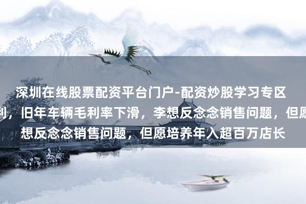 深圳在线股票配资平台门户-配资炒股学习专区 理想汽车连结三年盈利，旧年车辆毛利率下滑，李想反念念销售问题，但愿培养年入超百万店长