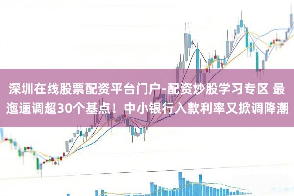深圳在线股票配资平台门户-配资炒股学习专区 最迤逦调超30个基点！中小银行入款利率又掀调降潮