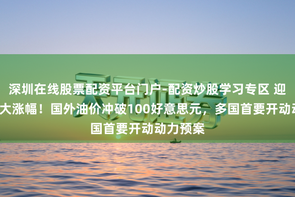 深圳在线股票配资平台门户-配资炒股学习专区 迎4年来最大涨幅！国外油价冲破100好意思元，多国首要开动动力预案