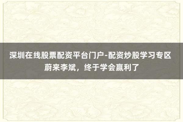 深圳在线股票配资平台门户-配资炒股学习专区 蔚来李斌，终于学会赢利了