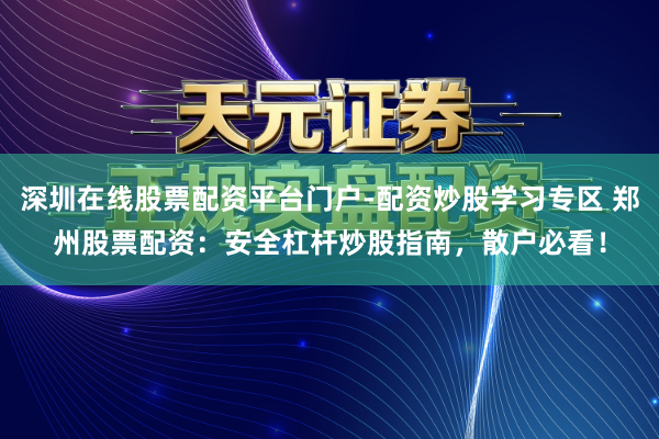 深圳在线股票配资平台门户-配资炒股学习专区 郑州股票配资：安全杠杆炒股指南，散户必看！