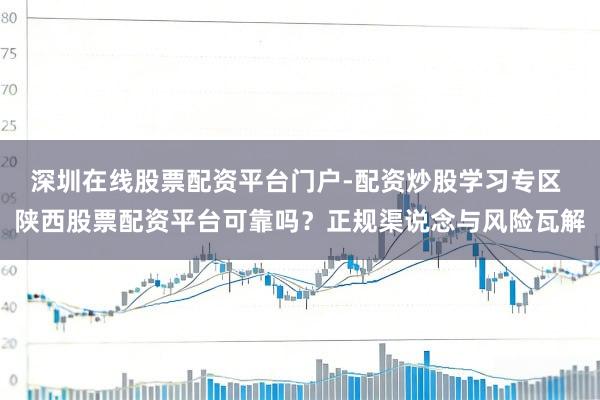 深圳在线股票配资平台门户-配资炒股学习专区 陕西股票配资平台可靠吗？正规渠说念与风险瓦解