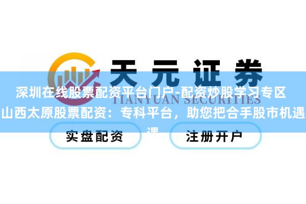深圳在线股票配资平台门户-配资炒股学习专区 山西太原股票配资：专科平台，助您把合手股市机遇
