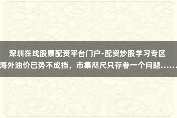 深圳在线股票配资平台门户-配资炒股学习专区 海外油价已势不成挡，市集咫尺只存眷一个问题……