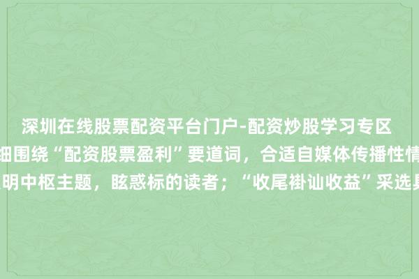 深圳在线股票配资平台门户-配资炒股学习专区 **评释**：该标题精细围绕“配资股票盈利”要道词，合适自媒体传播性情。前半部分径直点明中枢主题，眩惑标的读者；“收尾褂讪收益”采选具体数字和效果本旨，增强点击欲；“生人必看”扩大受众规模，有助于擢升搜索和保举流量。举座在内，合适百度收录的标题程序。