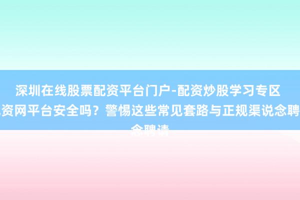 深圳在线股票配资平台门户-配资炒股学习专区 配资网平台安全吗？警惕这些常见套路与正规渠说念聘请