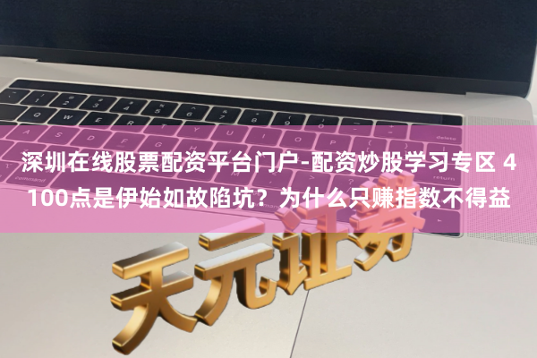深圳在线股票配资平台门户-配资炒股学习专区 4100点是伊始如故陷坑？为什么只赚指数不得益