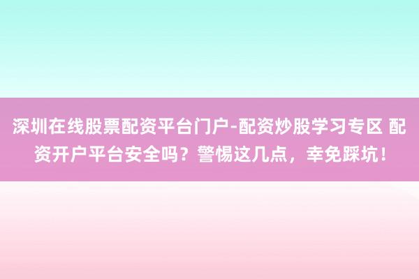 深圳在线股票配资平台门户-配资炒股学习专区 配资开户平台安全吗？警惕这几点，幸免踩坑！