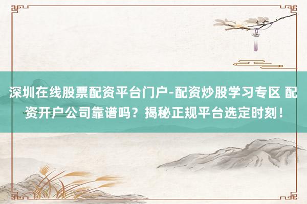 深圳在线股票配资平台门户-配资炒股学习专区 配资开户公司靠谱吗？揭秘正规平台选定时刻！
