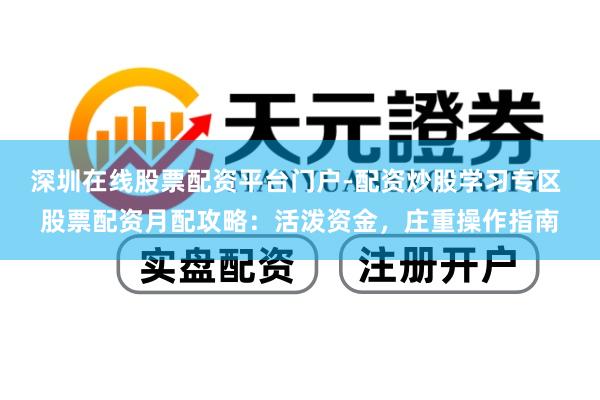 深圳在线股票配资平台门户-配资炒股学习专区 股票配资月配攻略：活泼资金，庄重操作指南