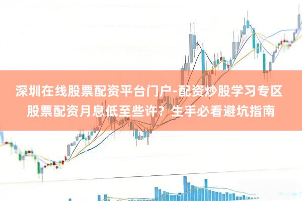 深圳在线股票配资平台门户-配资炒股学习专区 股票配资月息低至些许？生手必看避坑指南