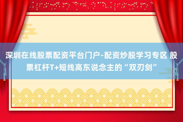 深圳在线股票配资平台门户-配资炒股学习专区 股票杠杆T+短线高东说念主的“双刃剑”