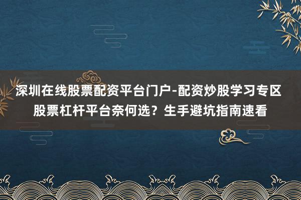 深圳在线股票配资平台门户-配资炒股学习专区 股票杠杆平台奈何选？生手避坑指南速看