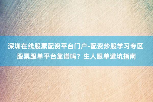深圳在线股票配资平台门户-配资炒股学习专区 股票跟单平台靠谱吗？生人跟单避坑指南