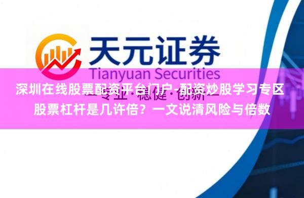 深圳在线股票配资平台门户-配资炒股学习专区 股票杠杆是几许倍？一文说清风险与倍数
