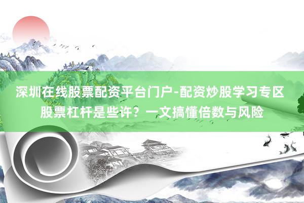 深圳在线股票配资平台门户-配资炒股学习专区 股票杠杆是些许？一文搞懂倍数与风险