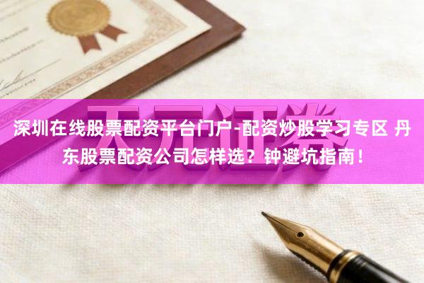 深圳在线股票配资平台门户-配资炒股学习专区 丹东股票配资公司怎样选？钟避坑指南！