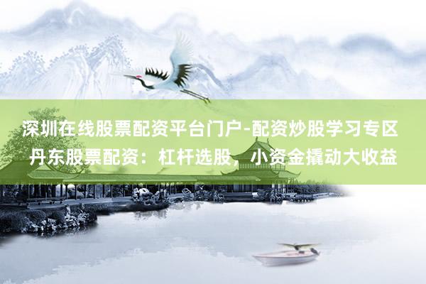 深圳在线股票配资平台门户-配资炒股学习专区 丹东股票配资：杠杆选股，小资金撬动大收益