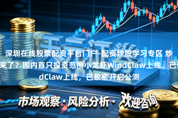 深圳在线股票配资平台门户-配资炒股学习专区 炒股“小龙虾”来了？国内首只投资范围小龙虾WindClaw上线，已致密开启公测