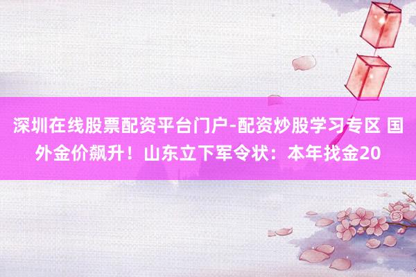 深圳在线股票配资平台门户-配资炒股学习专区 国外金价飙升!山东立下军令状:本年找金20