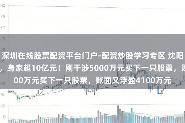 深圳在线股票配资平台门户-配资炒股学习专区 沈阳“00后”股民王梓旭，身家超10亿元！刚干涉5000万元买下一只股票，账面又浮盈4100万元